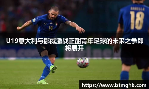 U19意大利与挪威激战正酣青年足球的未来之争即将展开